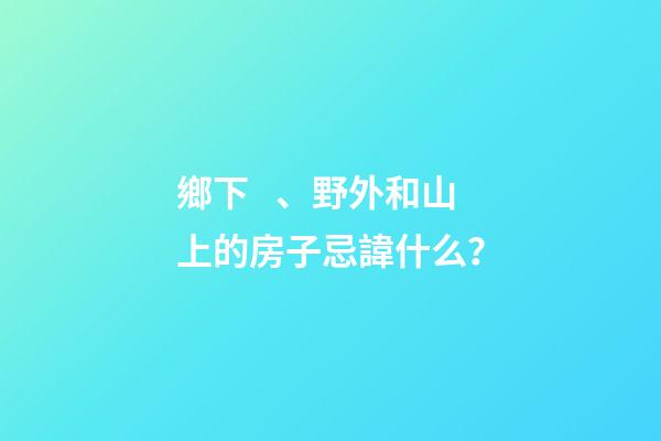 鄉下、野外和山上的房子忌諱什么？